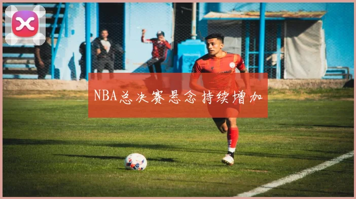 NBA总决赛悬念持续增加