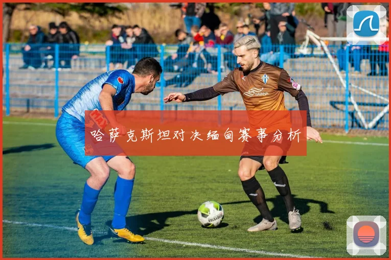 哈萨克斯坦对决缅甸赛事分析